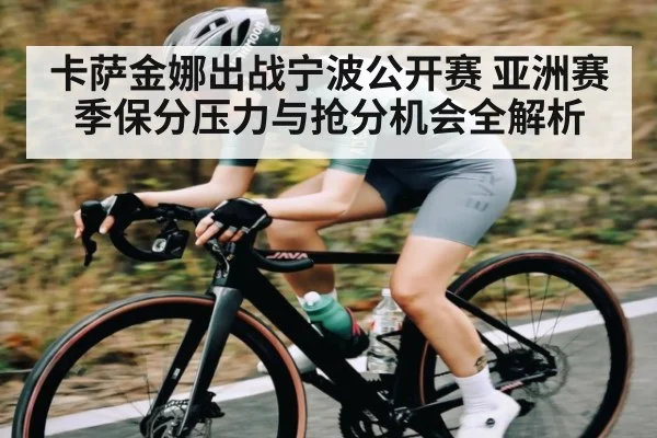 卡萨金娜出战宁波公开赛 亚洲赛季保分压力与抢分机会全解析