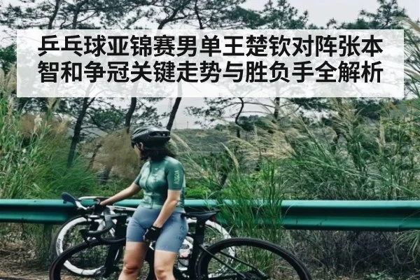 乒乓球亚锦赛男单王楚钦对阵张本智和争冠关键走势与胜负手全解析