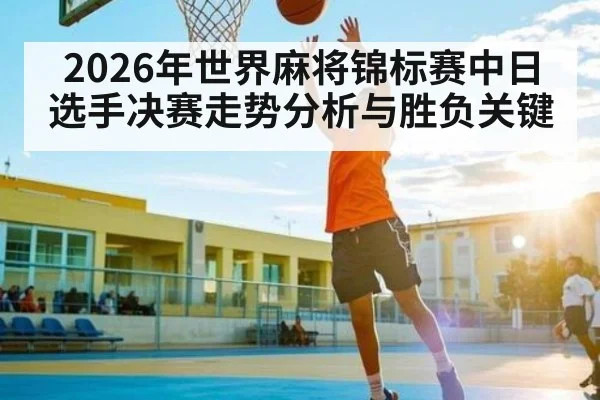 2026年世界麻将锦标赛中日选手决赛走势分析与胜负关键