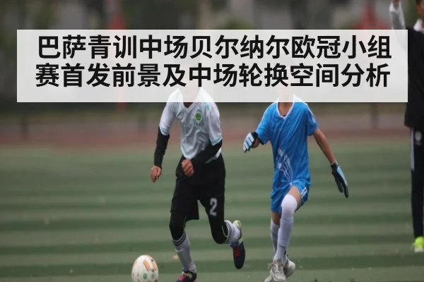 巴萨青训中场贝尔纳尔欧冠小组赛首发前景及中场轮换空间分析